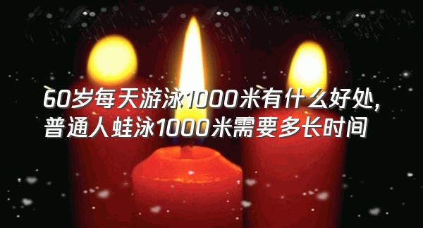 60岁每天游泳1000米有什么好处,普通人蛙泳1000米需要多长时间