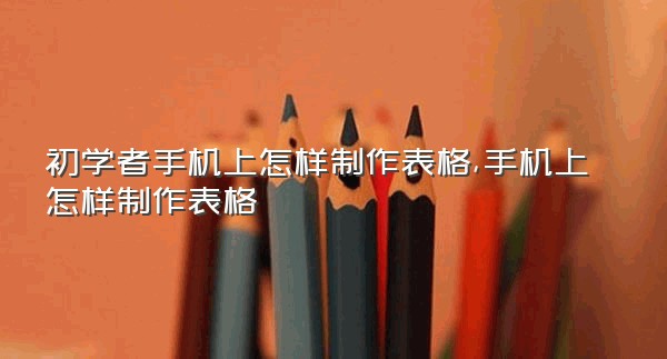 初学者手机上怎样制作表格,手机上怎样制作表格