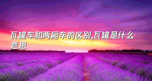 瓦罐车和两厢车的区别,瓦罐是什么意思