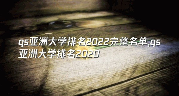 qs亚洲大学排名2022完整名单,qs亚洲大学排名2020