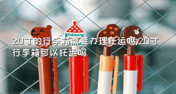 20寸的行李箱需要办理托运吗,20寸行李箱可以托运吗