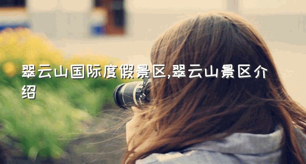 翠云山国际度假景区,翠云山景区介绍