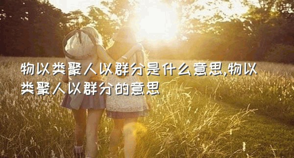 物以类聚人以群分是什么意思,物以类聚人以群分的意思