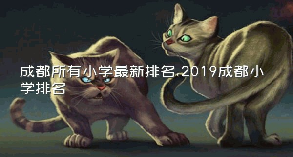 成都所有小学最新排名,2019成都小学排名