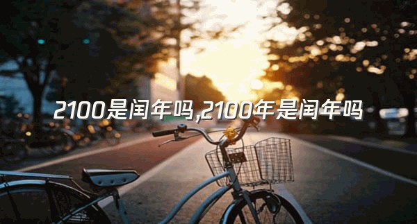 2100是闰年吗,2100年是闰年吗