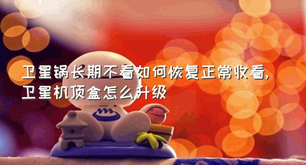 卫星锅长期不看如何恢复正常收看,卫星机顶盒怎么升级