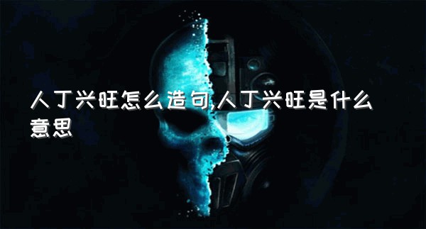 人丁兴旺怎么造句,人丁兴旺是什么意思