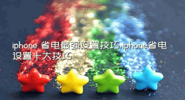 iphone 省电最强设置技巧,iphone省电设置十大技巧