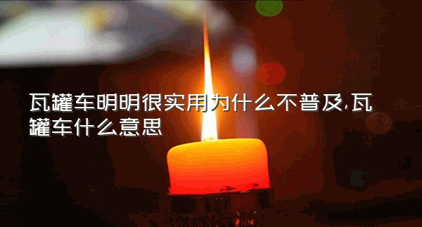 瓦罐车明明很实用为什么不普及,瓦罐车什么意思