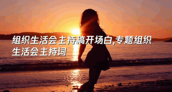 组织生活会主持稿开场白,专题组织生活会主持词