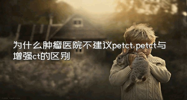 为什么肿瘤医院不建议petct,petct与增强ct的区别