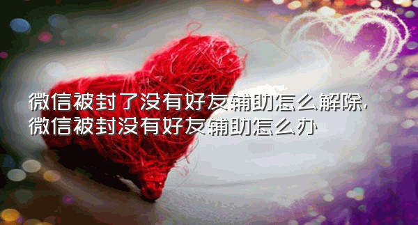 微信被封了没有好友辅助怎么解除,微信被封没有好友辅助怎么办