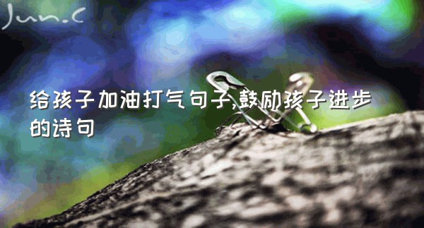给孩子加油打气句子,鼓励孩子进步的诗句