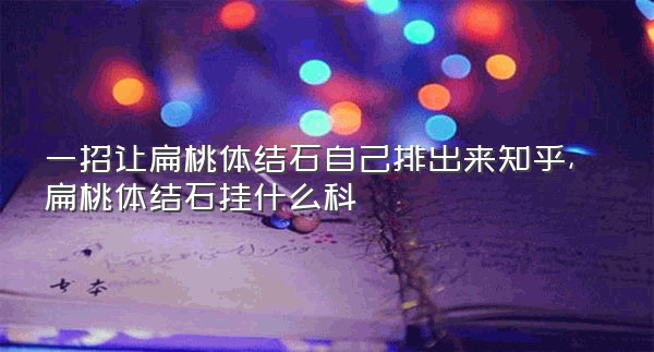 一招让扁桃体结石自己排出来知乎,扁桃体结石挂什么科