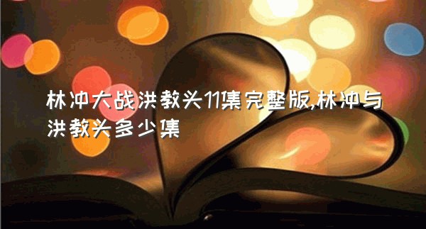 林冲大战洪教头11集完整版,林冲与洪教头多少集