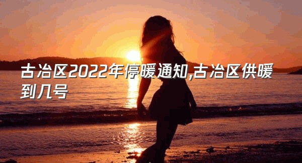 古冶区2022年停暖通知,古冶区供暖到几号