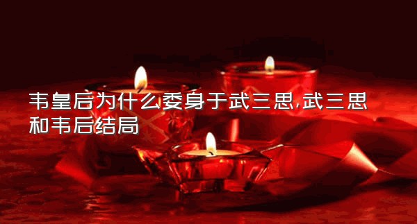 韦皇后为什么委身于武三思,武三思和韦后结局