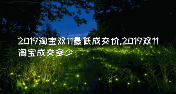 2019淘宝双11最低成交价,2019双11淘宝成交多少