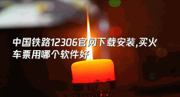 中国铁路12306官网下载安装,买火车票用哪个软件好