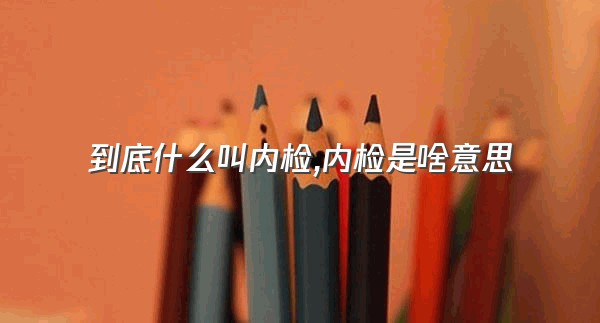 到底什么叫内检,内检是啥意思