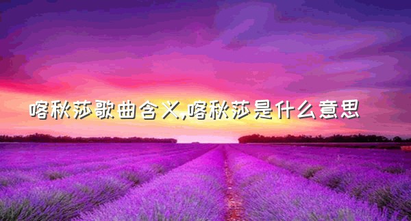 喀秋莎歌曲含义,喀秋莎是什么意思