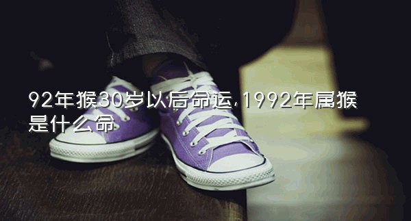 92年猴30岁以后命运,1992年属猴是什么命