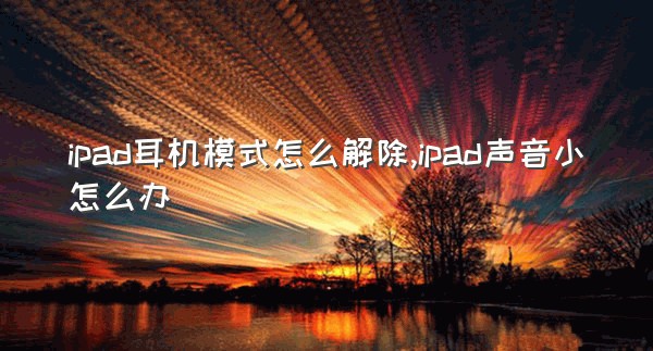 ipad耳机模式怎么解除,ipad声音小怎么办