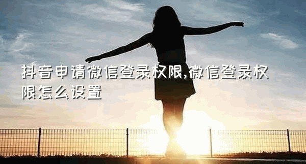 抖音申请微信登录权限,微信登录权限怎么设置