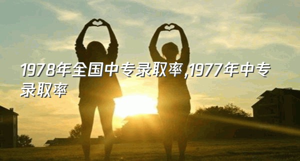 1978年全国中专录取率,1977年中专录取率