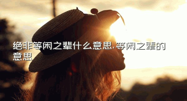 绝非等闲之辈什么意思,等闲之辈的意思