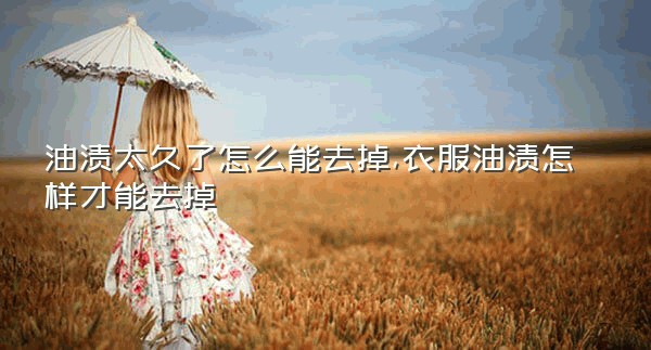 油渍太久了怎么能去掉,衣服油渍怎样才能去掉