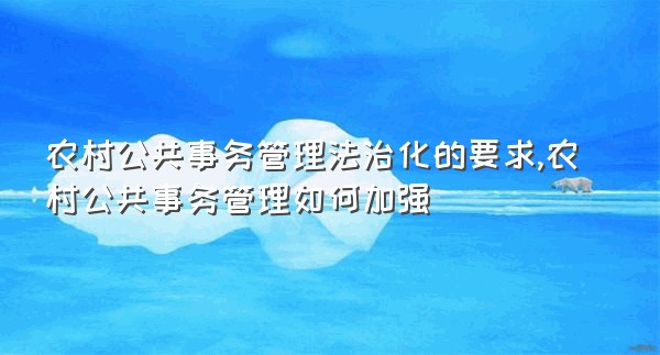 农村公共事务管理法治化的要求,农村公共事务管理如何加强