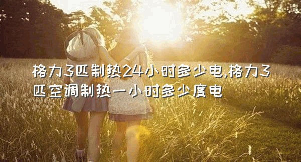 格力3匹制热24小时多少电,格力3匹空调制热一小时多少度电