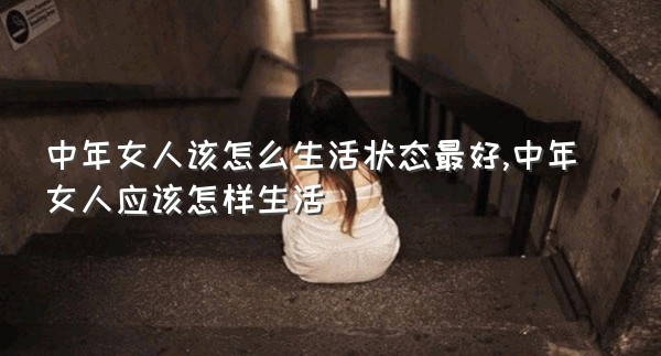 中年女人该怎么生活状态最好,中年女人应该怎样生活