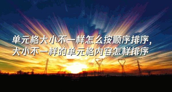 单元格大小不一样怎么按顺序排序,大小不一样的单元格内容怎样排序