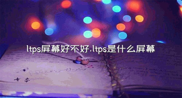 ltps屏幕好不好,ltps是什么屏幕