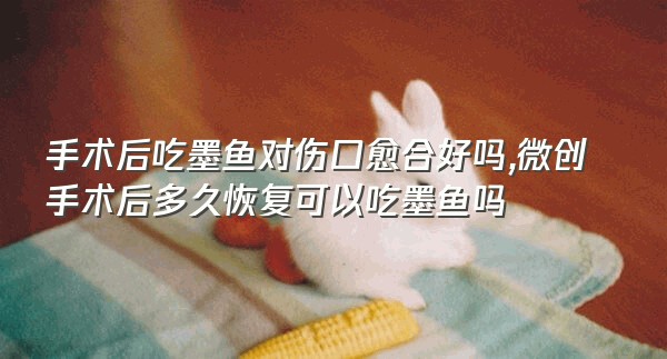 手术后吃墨鱼对伤口愈合好吗,微创手术后多久恢复可以吃墨鱼吗