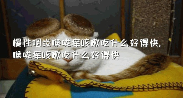 慢性咽炎喉咙痒咳嗽吃什么好得快,喉咙痒咳嗽吃什么好得快