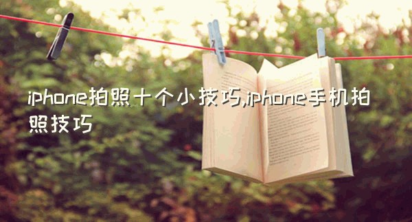 iphone拍照十个小技巧,iphone手机拍照技巧