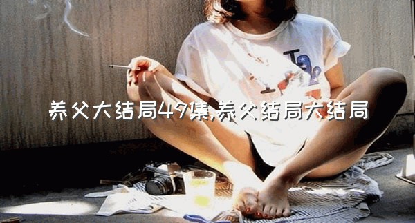 养父大结局49集,养父结局大结局