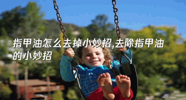 指甲油怎么去掉小妙招,去除指甲油的小妙招