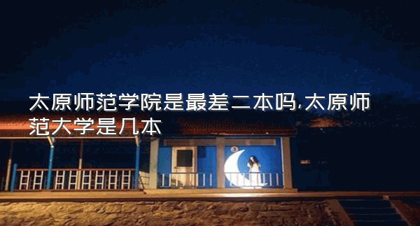 太原师范学院是最差二本吗,太原师范大学是几本