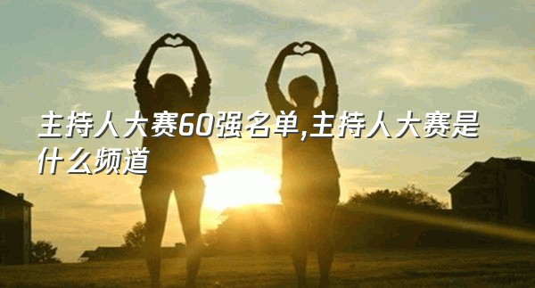 主持人大赛60强名单,主持人大赛是什么频道