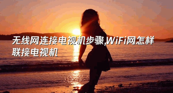 无线网连接电视机步骤,WiFi网怎样联接电视机