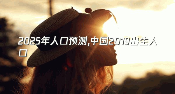 2025年人口预测,中国2019出生人口