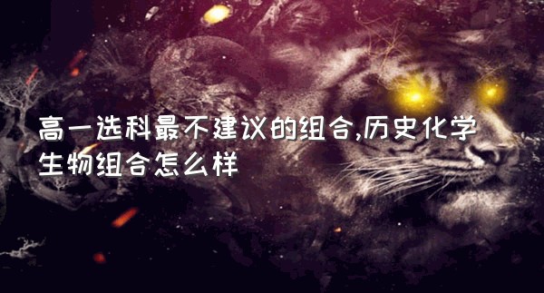 高一选科最不建议的组合,历史化学生物组合怎么样