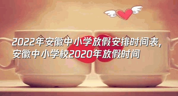 2022年安徽中小学放假安排时间表,安徽中小学校2020年放假时间