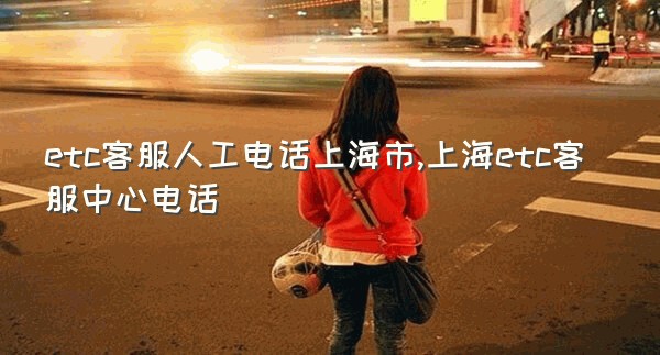 etc客服人工电话上海市,上海etc客服中心电话