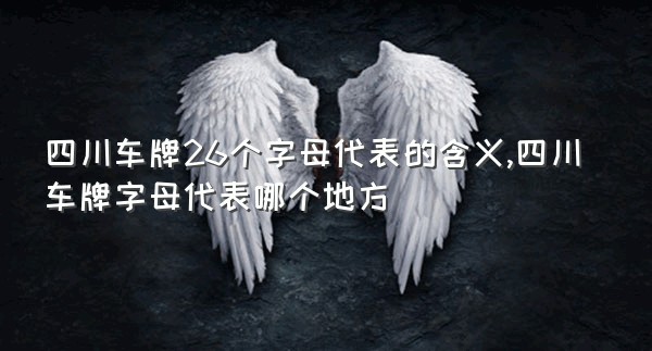四川车牌26个字母代表的含义,四川车牌字母代表哪个地方