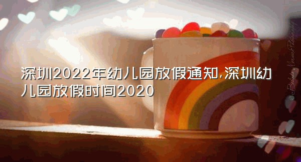 深圳2022年幼儿园放假通知,深圳幼儿园放假时间2020